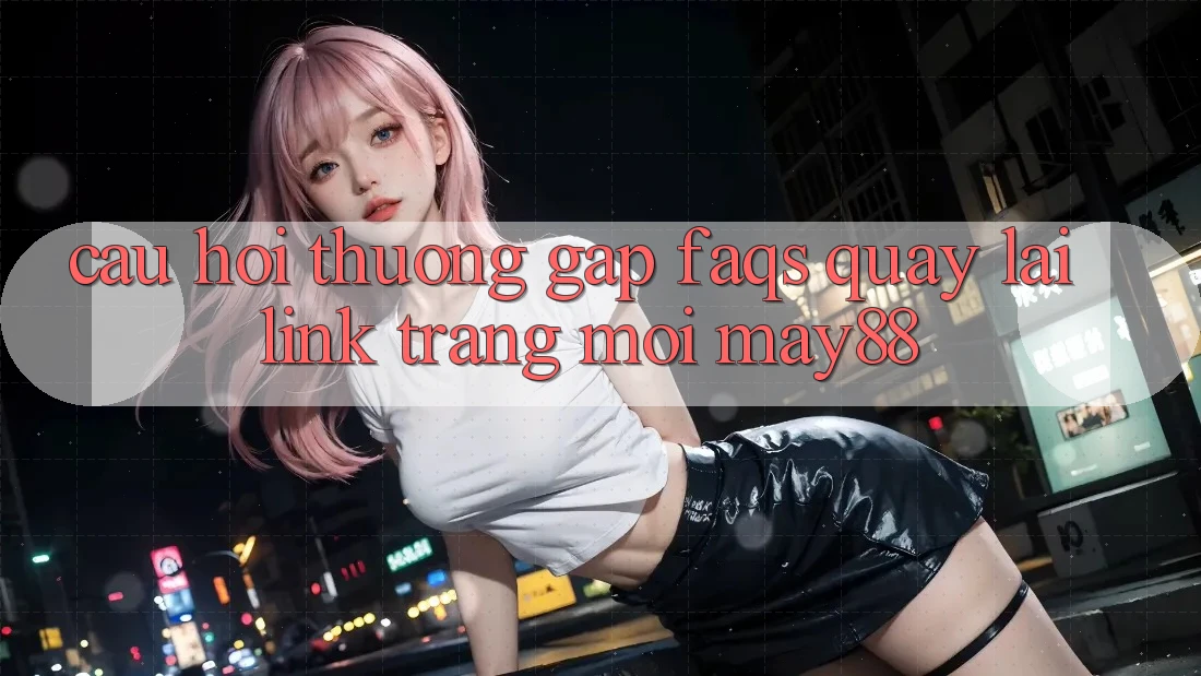 Câu Hỏi Thường Gặp (FAQs) Quay lại Link Trang Mới May88 Câu Hỏi Thường Gặp (FAQs) Quay lại Link Trang Mới May88