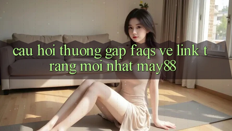 Câu Hỏi Thường Gặp (FAQs) Về Link Trang Mới nhất May88 Câu Hỏi Thường Gặp (FAQs) Về Link Trang Mới nhất May88