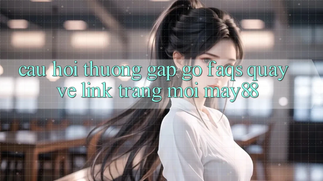 Câu Hỏi Thường Gặp gỡ (FAQs) Quay về Link Trang Mới May88 Câu Hỏi Thường Gặp gỡ (FAQs) Quay về Link Trang Mới May88