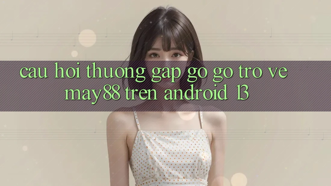 Câu hỏi thường gặp gỡ gỡ trở về may88 trên Android 13