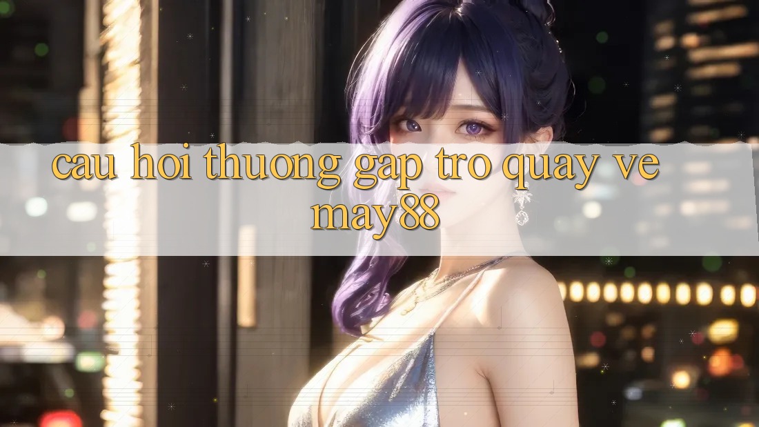 Câu hỏi thường gặp trở quay về May88 Câu hỏi thường gặp trở quay về May88