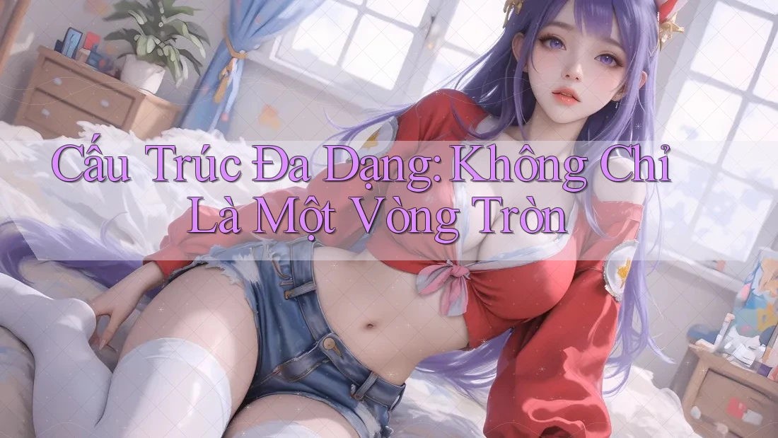 Cấu Trúc Đa Dạng: Không Chỉ Là Một Vòng Tròn