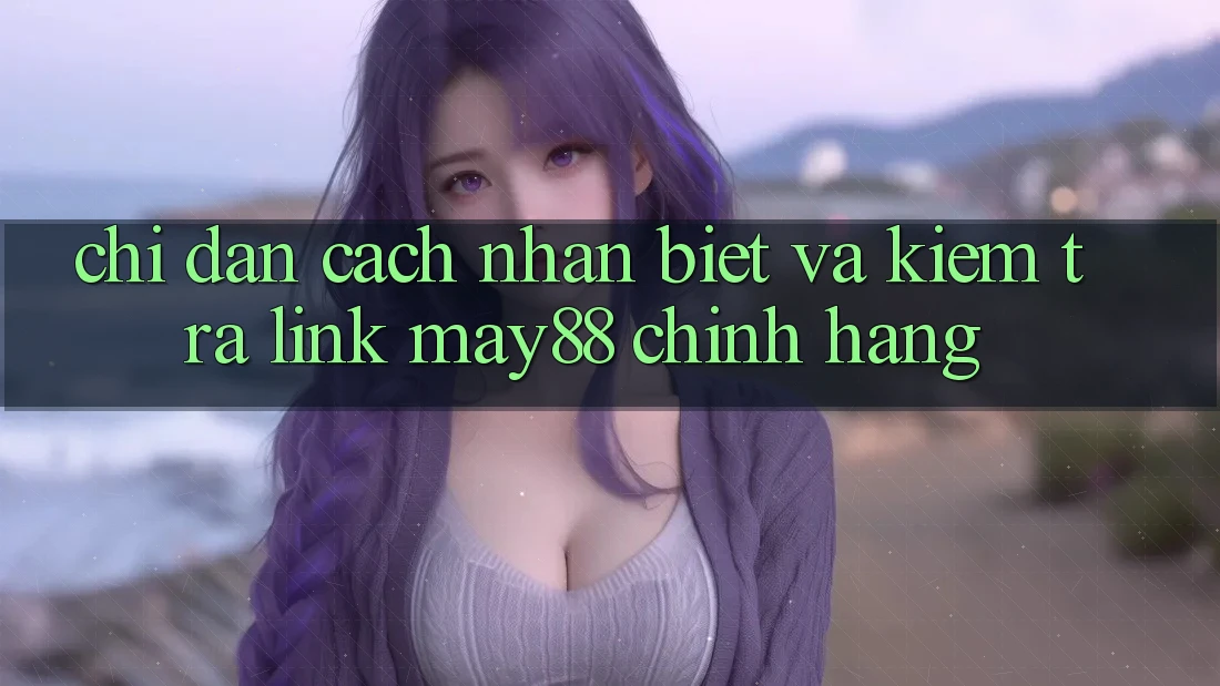Chỉ dẫn Cách Nhận Biết Và Kiểm Tra Link May88 Chính Hãng