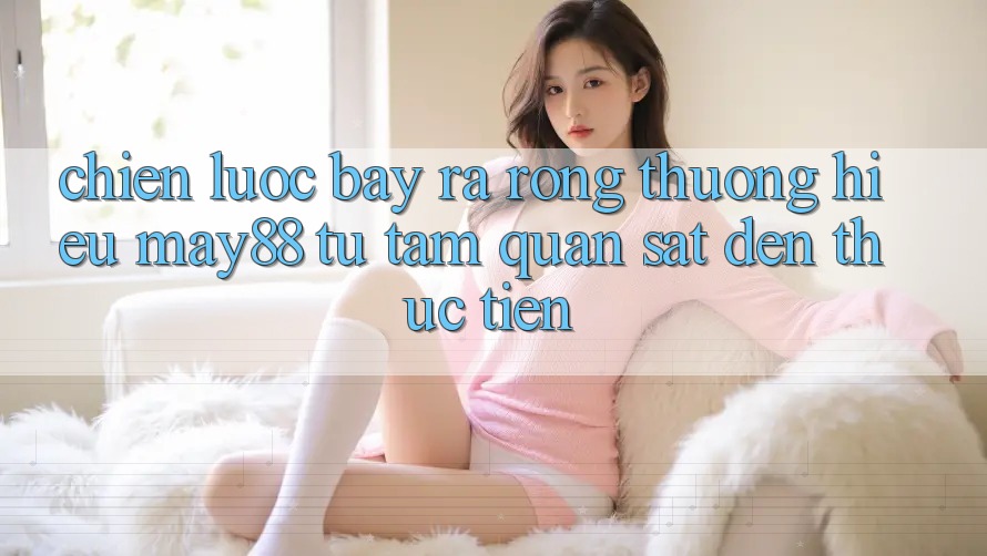Chiến Lược Bày ra Rộng Thương Hiệu May88: Từ Tầm Quan sát Đến Thực Tiễn Chiến Lược Bày ra Rộng Thương Hiệu May88: Từ Tầm Quan sát Đến Thực Tiễn