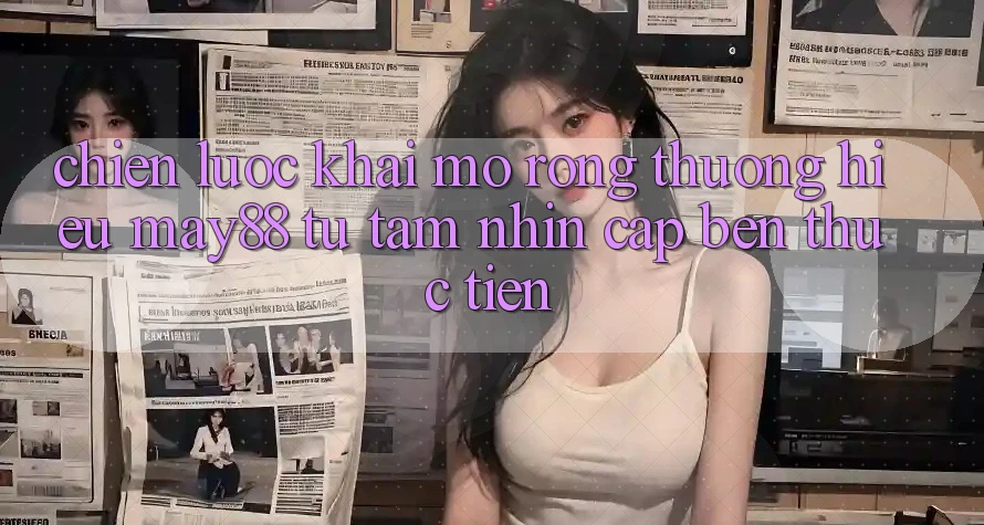 Chiến Lược Khai mở Rộng Thương Hiệu May88: Từ Tầm Nhìn Cập bến Thực Tiễn Chiến Lược Khai mở Rộng Thương Hiệu May88: Từ Tầm Nhìn Cập bến Thực Tiễn