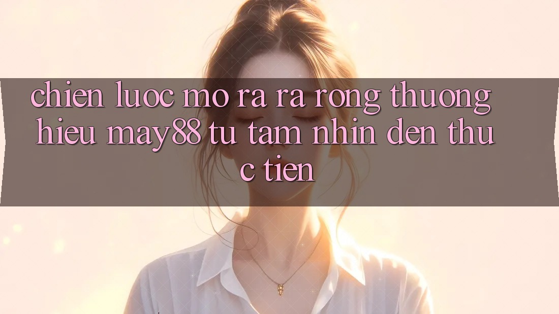 Chiến lược Mở ra ra Rộng Thương Hiệu May88: Từ Tầm Nhìn Đến Thực Tiễn Chiến lược Mở ra ra Rộng Thương Hiệu May88: Từ Tầm Nhìn Đến Thực Tiễn