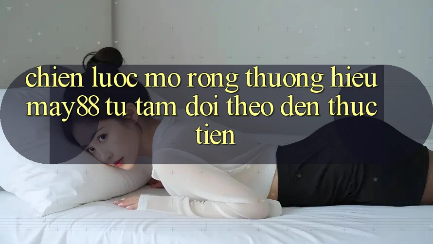 Chiến Lược Mở Rộng Thương Hiệu May88: Từ Tầm Dõi theo Đến Thực Tiễn Chiến Lược Mở Rộng Thương Hiệu May88: Từ Tầm Dõi theo Đến Thực Tiễn