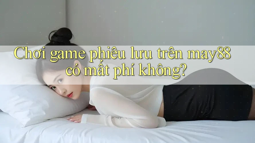 Chơi game phiêu lưu trên may88 có mất phí không? Chơi game phiêu lưu trên may88 có mất phí không?