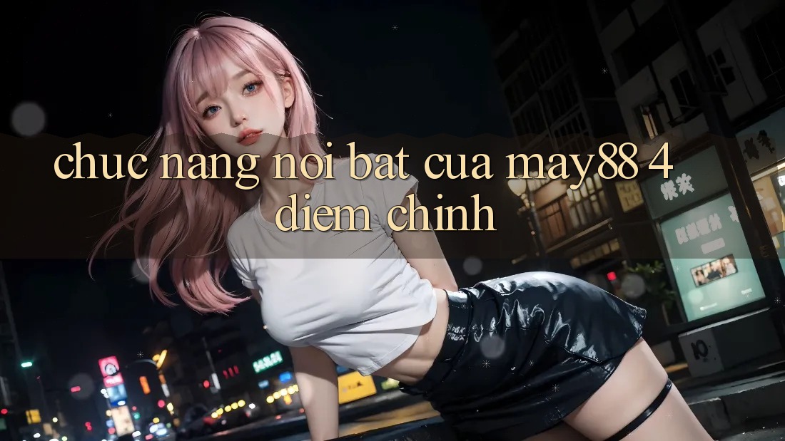 Chức năng nổi bật của may88: 4 điểm chính