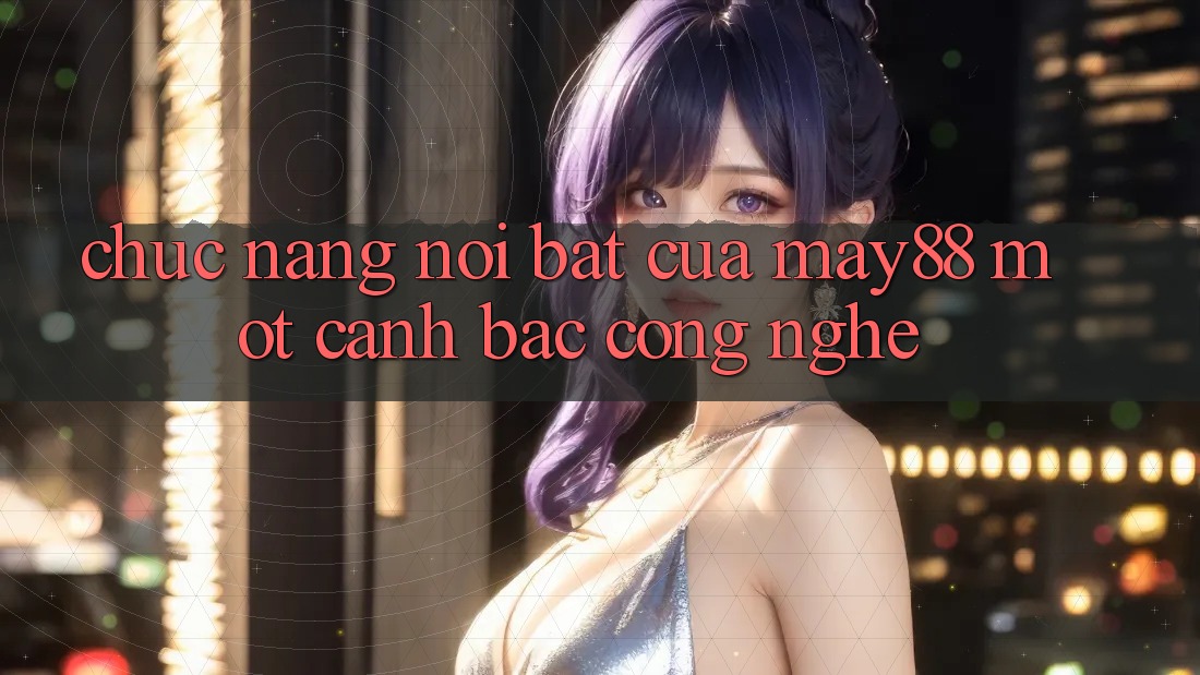 Chức năng nổi bật của May88: Một canh bạc công nghệ