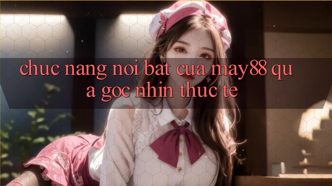 Chức năng nổi bật của may88 qua góc nhìn thực tế Chức năng nổi bật của may88 qua góc nhìn thực tế