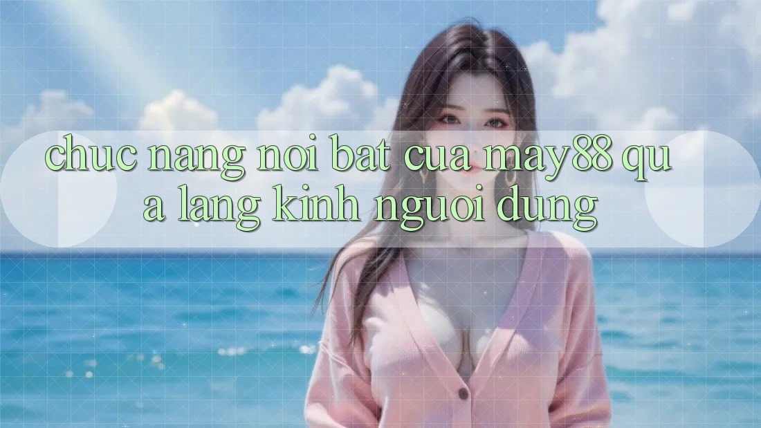 Chức năng nổi bật của May88 qua lăng kính người dùng Chức năng nổi bật của May88 qua lăng kính người dùng