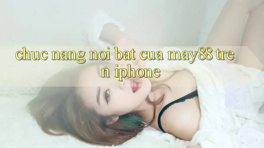 Chức năng nổi bật của may88 trên iPhone Chức năng nổi bật của may88 trên iPhone