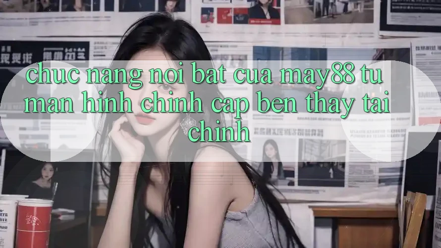 Chức năng nổi bật của may88: từ màn hình chính cập bến thấy tài chính Chức năng nổi bật của may88: từ màn hình chính cập bến thấy tài chính