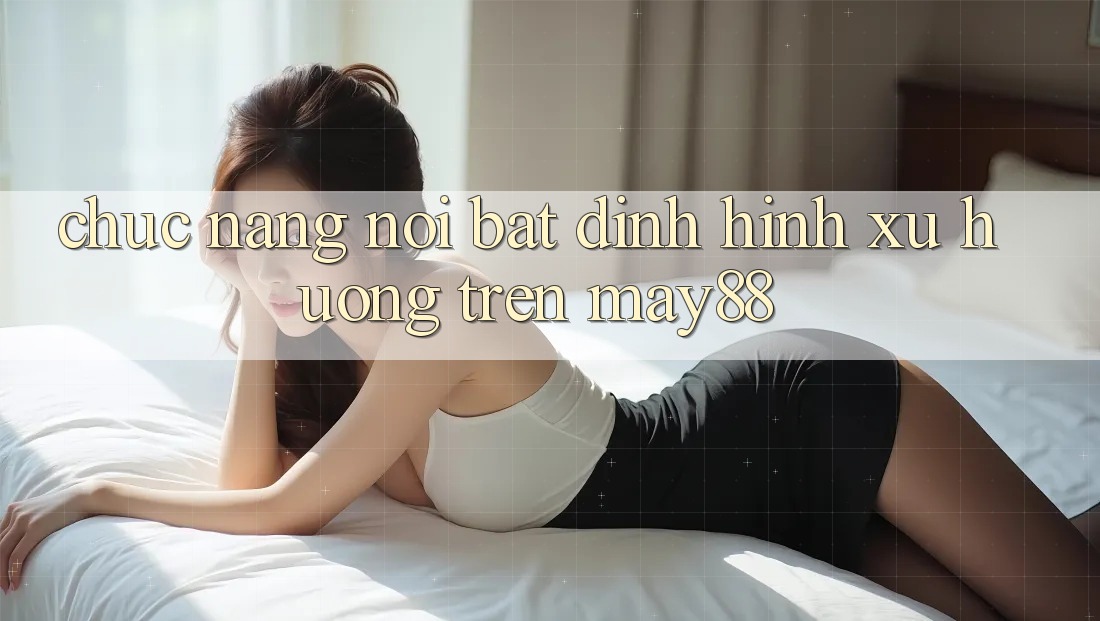 Chức năng nổi bật định hình xu hướng trên may88