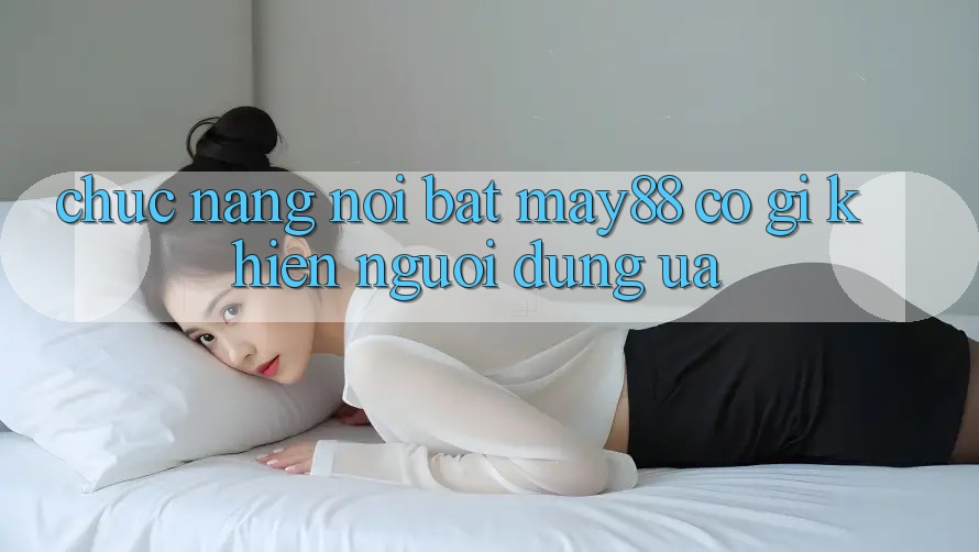 Chức năng nổi bật — may88 có gì khiến người dùng ưa? Chức năng nổi bật — may88 có gì khiến người dùng ưa?