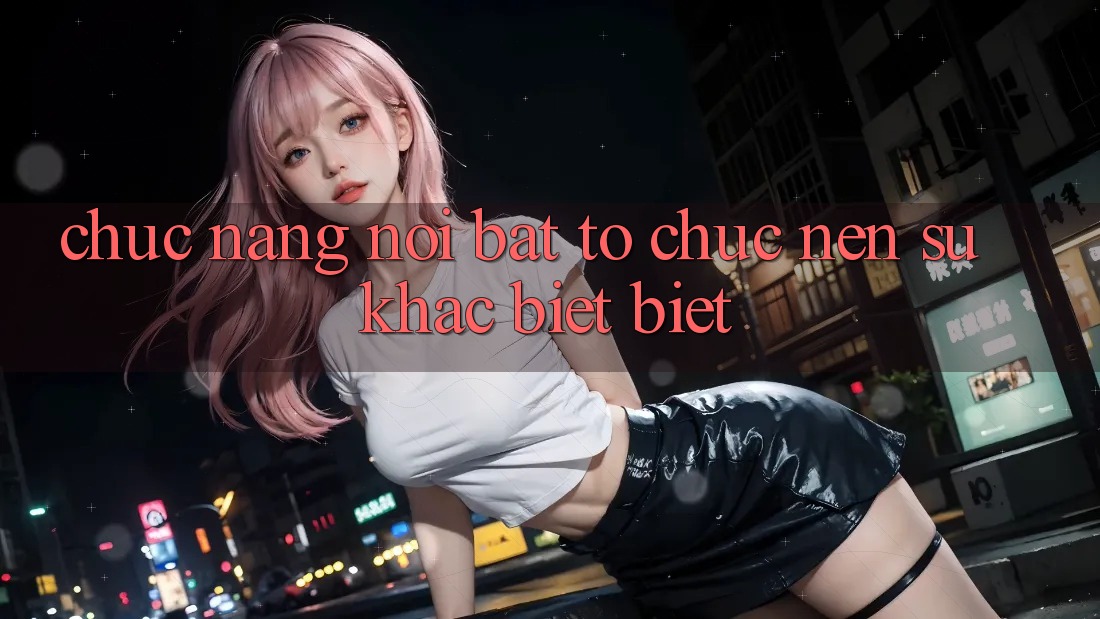 Chức năng nổi bật tổ chức nên sự khác biệt biệt Chức năng nổi bật tổ chức nên sự khác biệt biệt