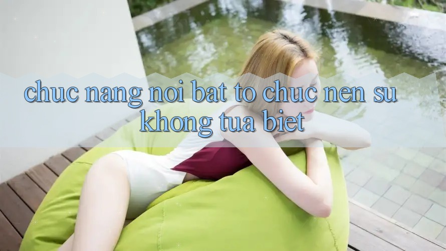 Chức năng nổi bật tổ chức nên sự không tựa biệt Chức năng nổi bật tổ chức nên sự không tựa biệt