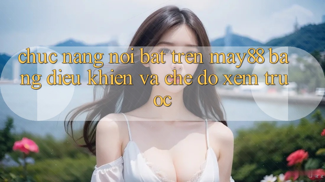 Chức năng nổi bật trên May88: bảng điều khiển và chế độ xem trước Chức năng nổi bật trên May88: bảng điều khiển và chế độ xem trước