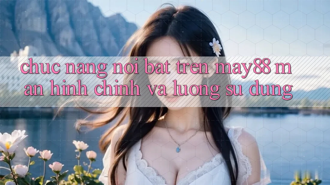 Chức năng nổi bật trên may88: màn hình chính và luồng sử dụng Chức năng nổi bật trên may88: màn hình chính và luồng sử dụng