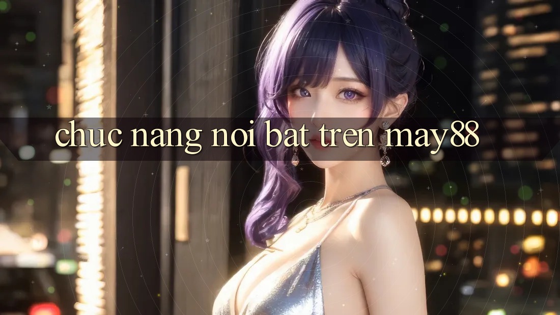 Chức năng nổi bật trên may88 Chức năng nổi bật trên may88