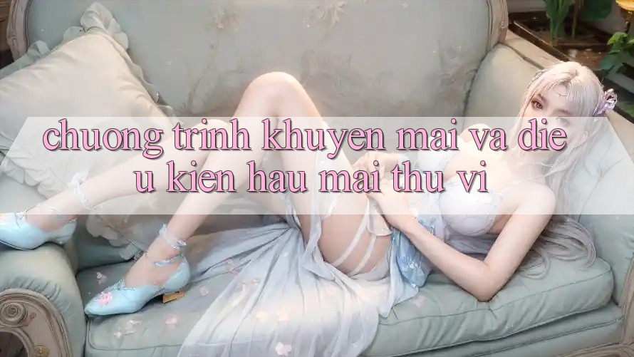 Chương Trình Khuyến Mãi Và Điều kiện Hậu Mãi Thú vị