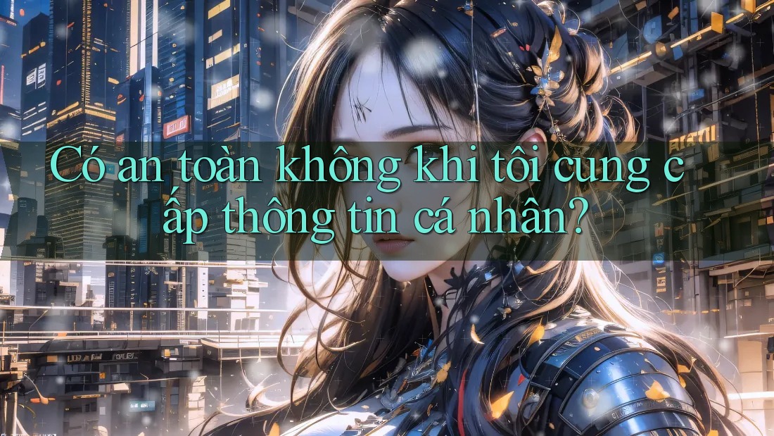 Có an toàn không khi tôi cung cấp thông tin cá nhân?