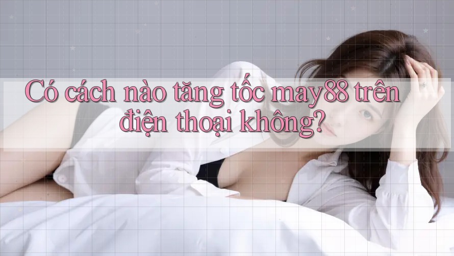 Có cách nào tăng tốc may88 trên điện thoại không? Có cách nào tăng tốc may88 trên điện thoại không?