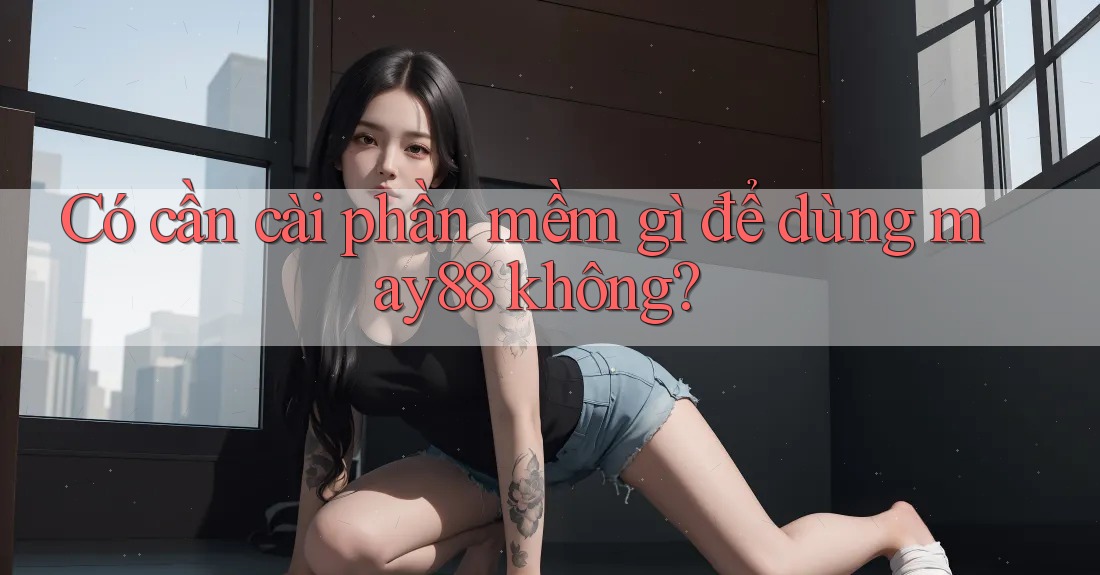Có cần cài phần mềm gì để dùng may88 không? Có cần cài phần mềm gì để dùng may88 không?