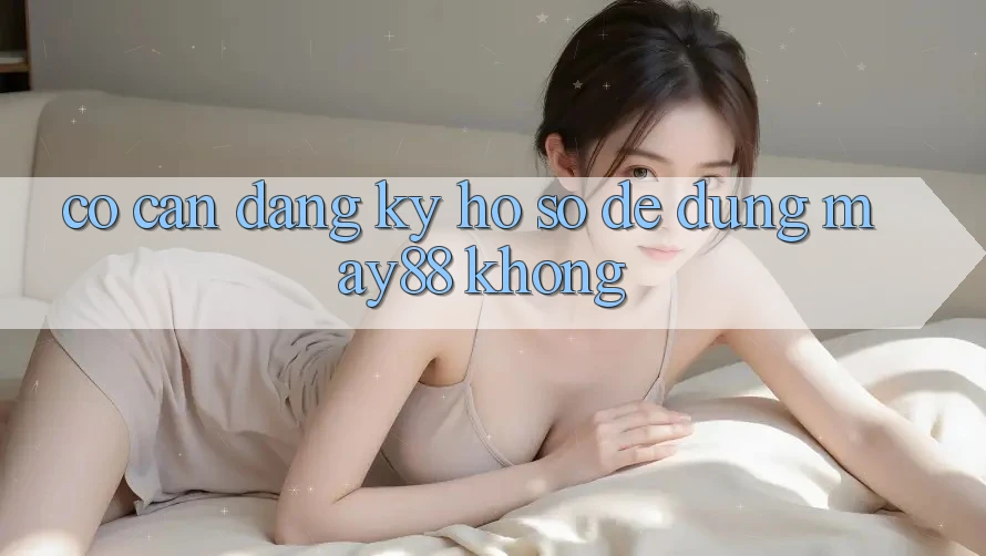 Có cần đăng ký hồ sơ để dùng may88 không?