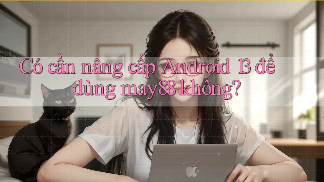 Có cần nâng cấp Android 13 để dùng may88 không? Có cần nâng cấp Android 13 để dùng may88 không?