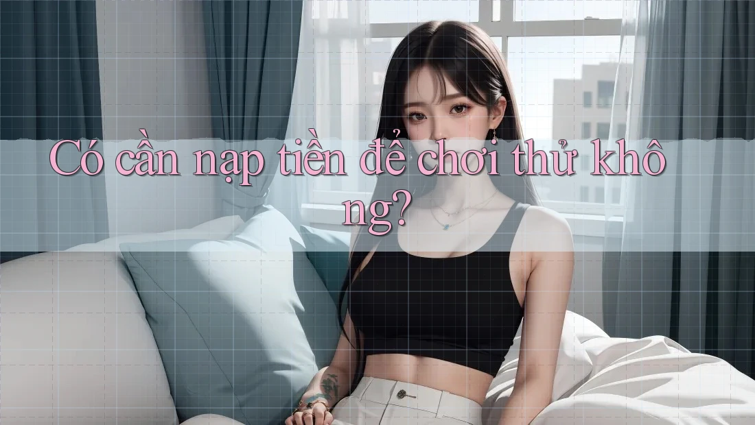Có cần nạp tiền để chơi thử không? Có cần nạp tiền để chơi thử không?