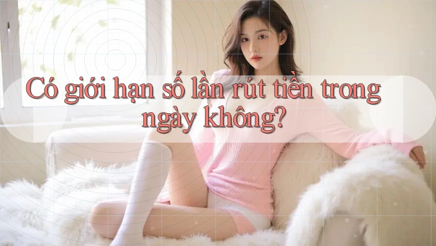 Có giới hạn số lần rút tiền trong ngày không? Có giới hạn số lần rút tiền trong ngày không?