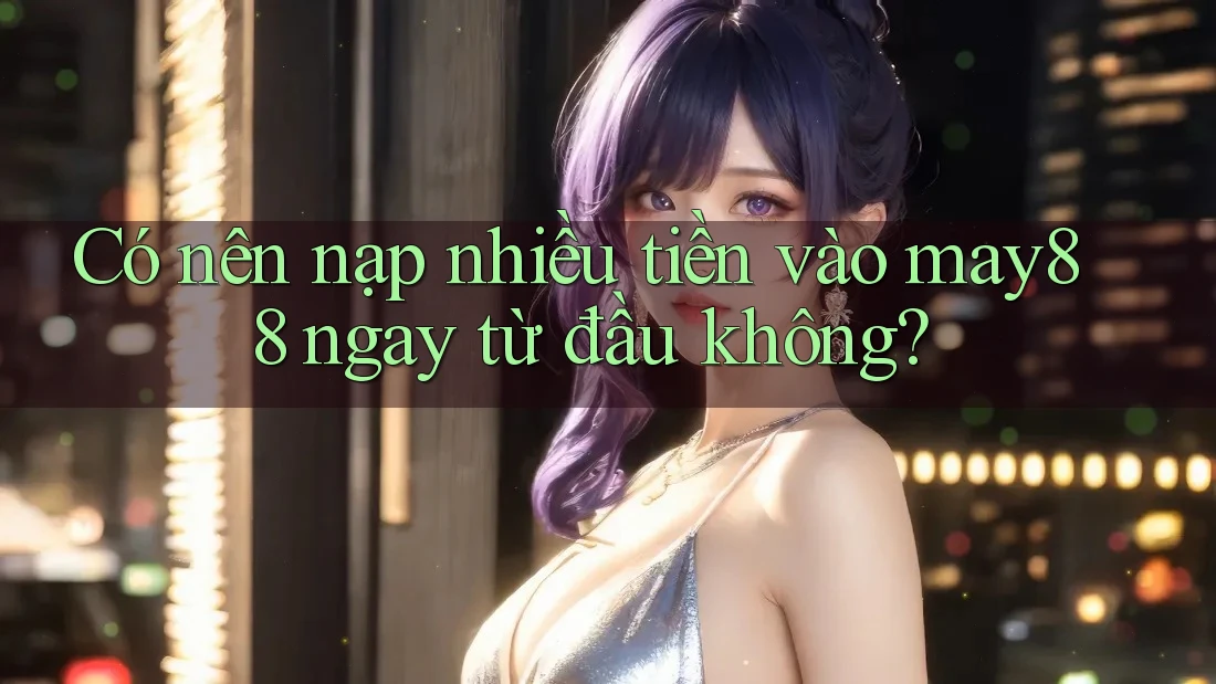 Có nên nạp nhiều tiền vào may88 ngay từ đầu không? Có nên nạp nhiều tiền vào may88 ngay từ đầu không?