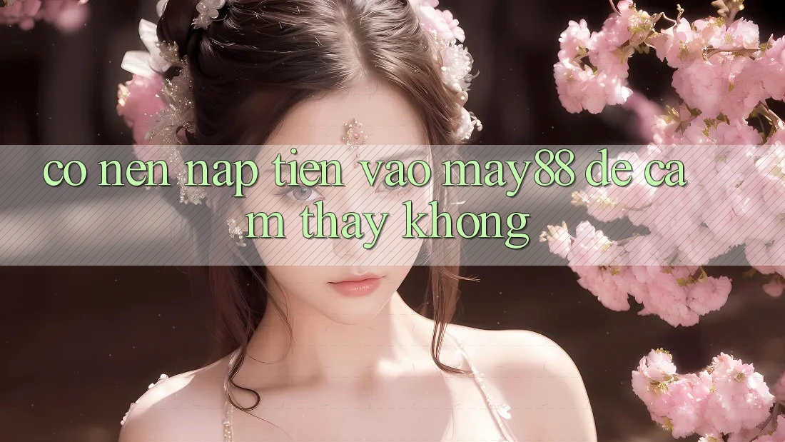 Có nên nạp tiền vào may88 để cảm thấy không? Có nên nạp tiền vào may88 để cảm thấy không?