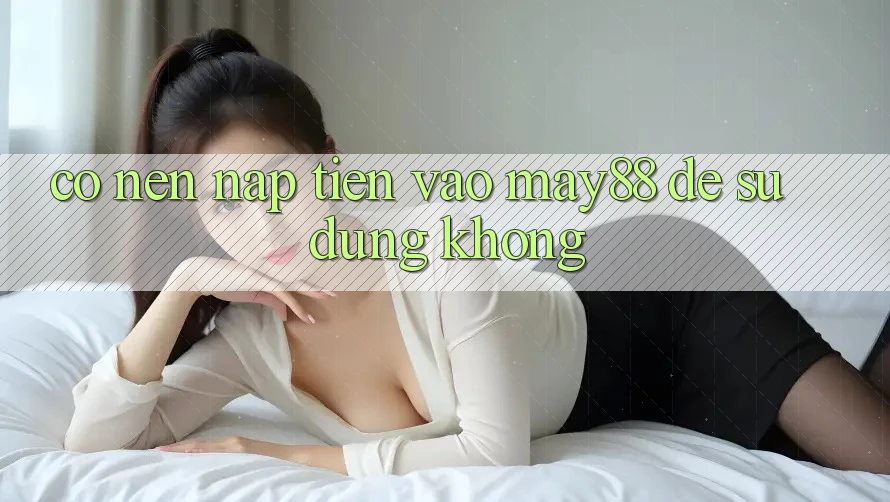 Có nên nạp tiền vào may88 để sử dụng không? Có nên nạp tiền vào may88 để sử dụng không?