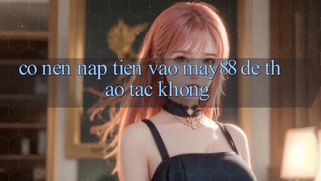 Có nên nạp tiền vào may88 để thao tác không? Có nên nạp tiền vào may88 để thao tác không?