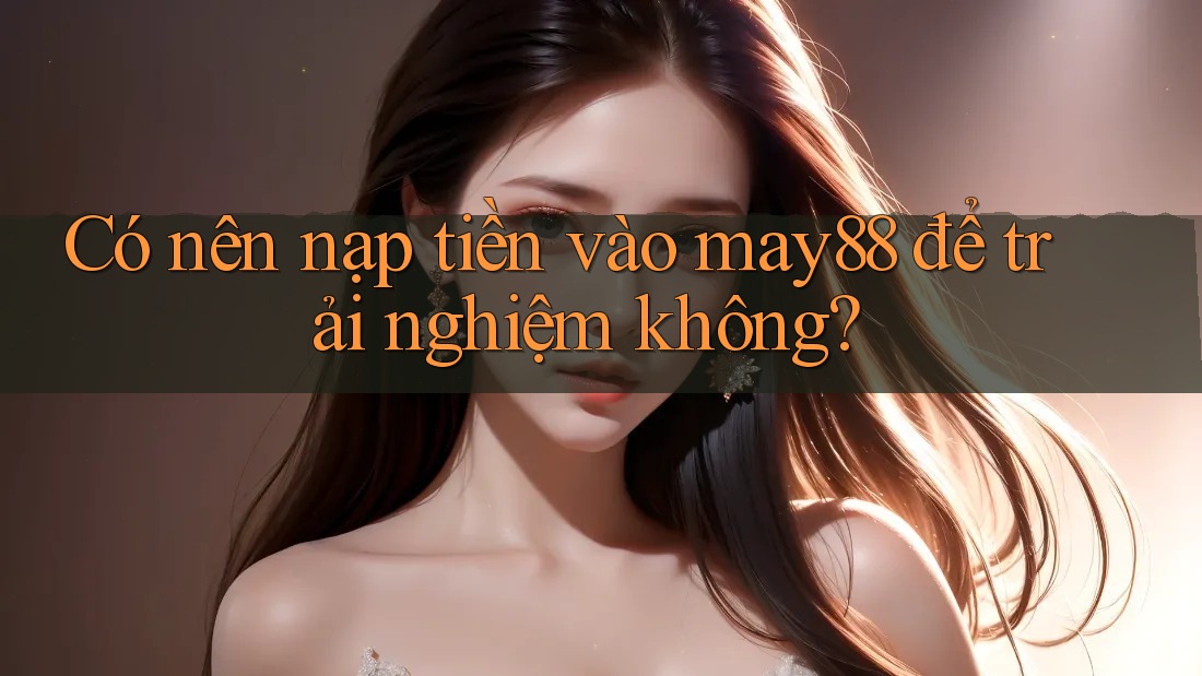 Có nên nạp tiền vào may88 để trải nghiệm không? Có nên nạp tiền vào may88 để trải nghiệm không?
