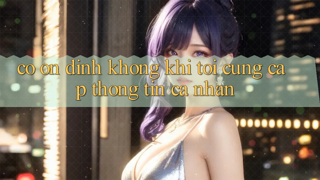 Có ổn định không khi tôi cung cấp thông tin cá nhân?