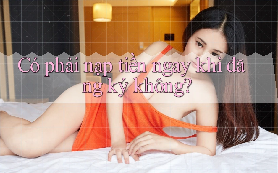 Có phải nạp tiền ngay khi đăng ký không?