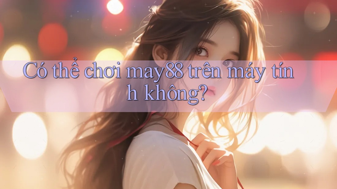 Có thể chơi may88 trên máy tính không? Có thể chơi may88 trên máy tính không?