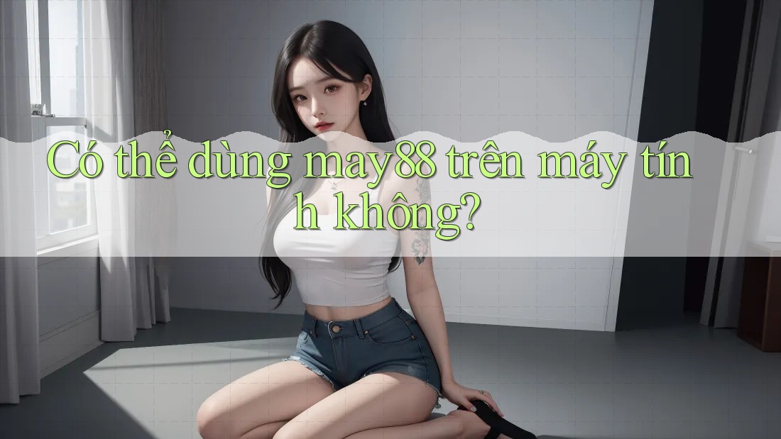 Có thể dùng may88 trên máy tính không? Có thể dùng may88 trên máy tính không?