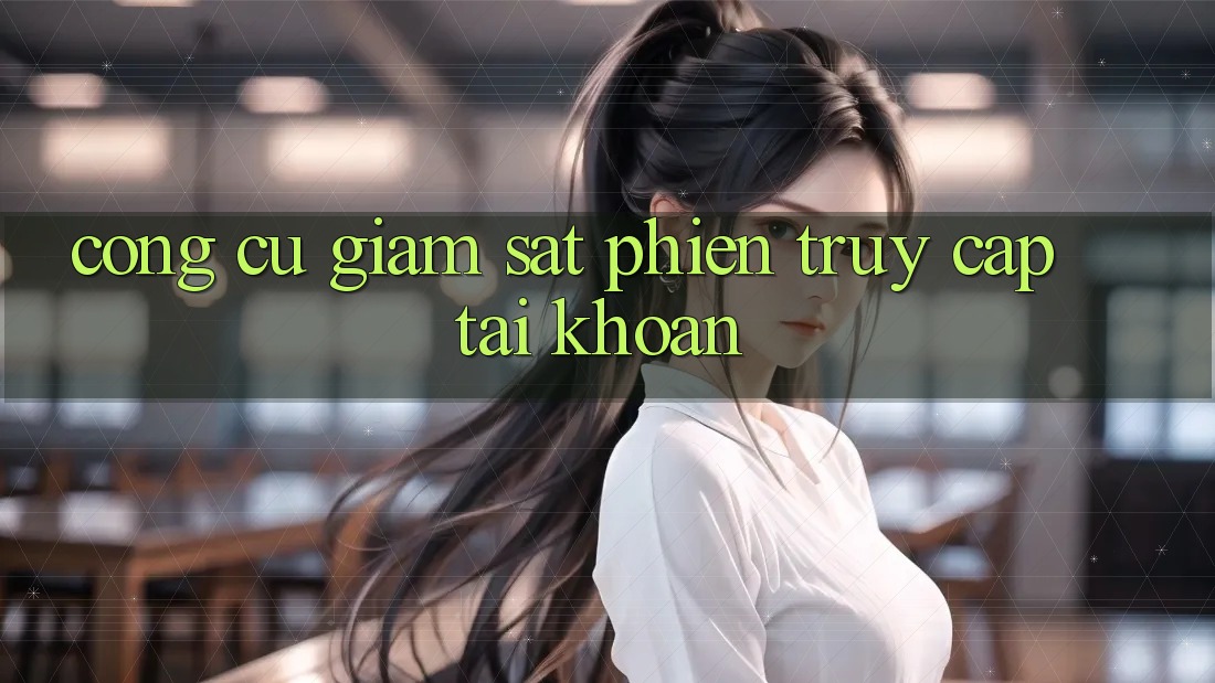 Công cụ giám sát phiên truy cập tài khoản Công cụ giám sát phiên truy cập tài khoản