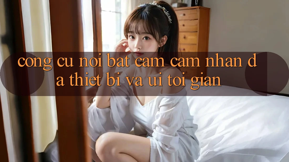 Công cụ nổi bật: Cảm cảm nhận đa thiết bị và UI tối giản Công cụ nổi bật: Cảm cảm nhận đa thiết bị và UI tối giản