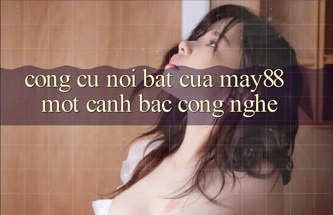 Công cụ nổi bật của May88: Một canh bạc công nghệ Công cụ nổi bật của May88: Một canh bạc công nghệ