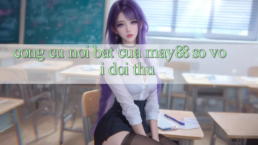 Công cụ nổi bật của may88 so với đối thủ Công cụ nổi bật của may88 so với đối thủ