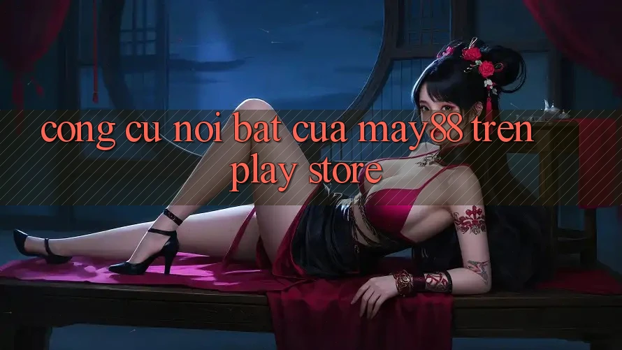 Công cụ nổi bật của May88 trên Play Store Công cụ nổi bật của May88 trên Play Store