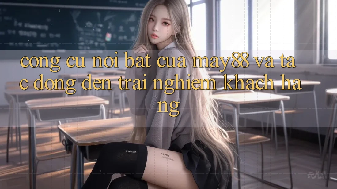 Công cụ nổi bật của may88 và tác động đến trải nghiệm khách hàng