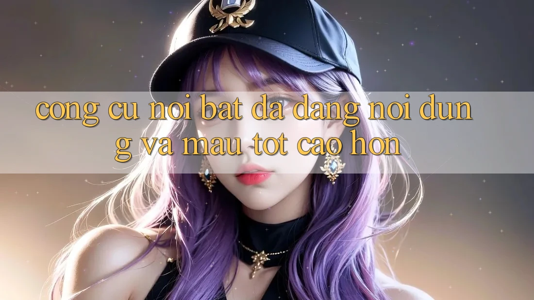 Công cụ nổi bật: Đa dạng nội dung và mau tốt cao hơn Công cụ nổi bật: Đa dạng nội dung và mau tốt cao hơn