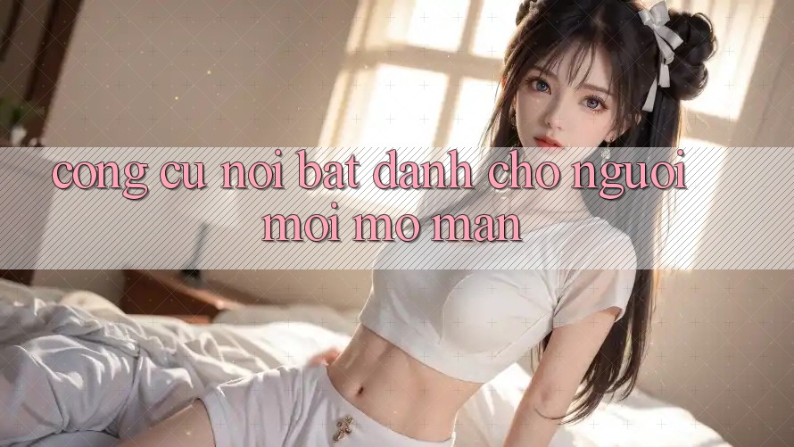 Công cụ nổi bật dành cho người mới mở màn Công cụ nổi bật dành cho người mới mở màn